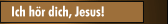 Ich h&ouml;r dich, Jesus!